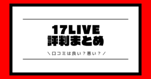 17LIVEの評判や口コミは良い？使い方や配信方法を交えて解説！