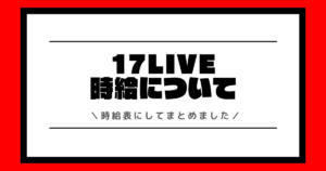 17LIVEの時給とは？最新の時給表や時給を最大化する方法を交えて解説！