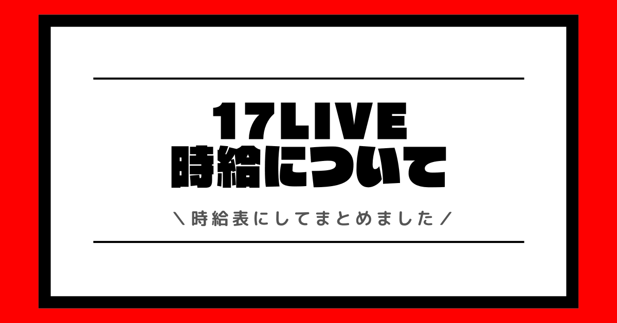 17LIVEの時給とは?最新の時給表や時給を最大化する方法を交えて解説!