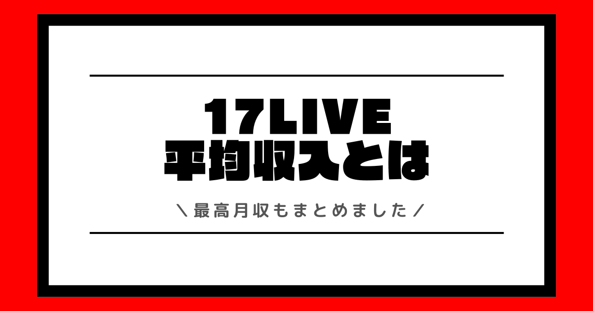 17LIVEの平均収入とは？最高月収や収入の増やし方などを交えて解説！