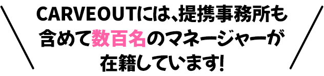 CARVEOUTには、提携事務所も含めて数百名のマネージャーが在籍!