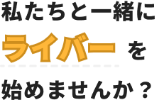 私たちと一緒にライバーを始めませんか？